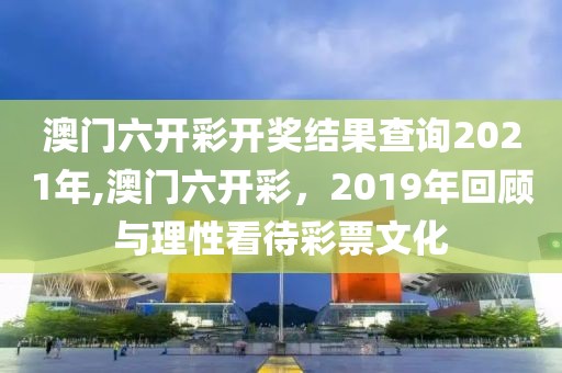 澳门六开彩开奖结果查询2021年,澳门六开彩，2019年回顾与理性看待彩票文化