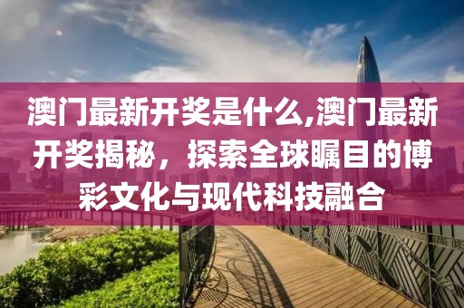 澳门最新开奖是什么,澳门最新开奖揭秘，探索全球瞩目的博彩文化与现代科技融合