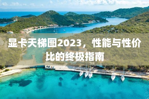 显卡天梯图2023，性能与性价比的终极指南