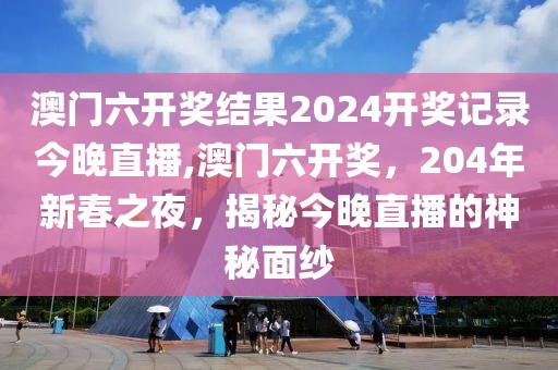 澳门六开奖结果2024开奖记录今晚直播,澳门六开奖，204年新春之夜，揭秘今晚直播的神秘面纱