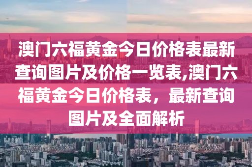 澳门六福黄金今日价格表最新查询图片及价格一览表,澳门六福黄金今日价格表，最新查询图片及全面解析