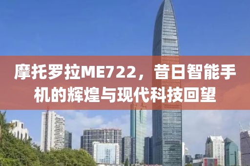 摩托罗拉ME722，昔日智能手机的辉煌与现代科技回望