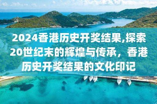 2024香港历史开奖结果,探索20世纪末的辉煌与传承，香港历史开奖结果的文化印记