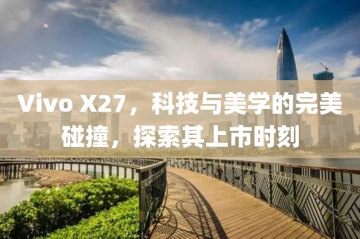 Vivo X27，科技与美学的完美碰撞，探索其上市时刻