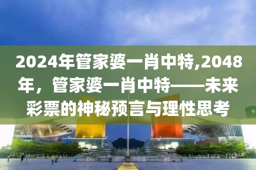 2024年管家婆一肖中特,2048年，管家婆一肖中特——未来彩票的神秘预言与理性思考