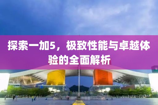 探索一加5，极致性能与卓越体验的全面解析