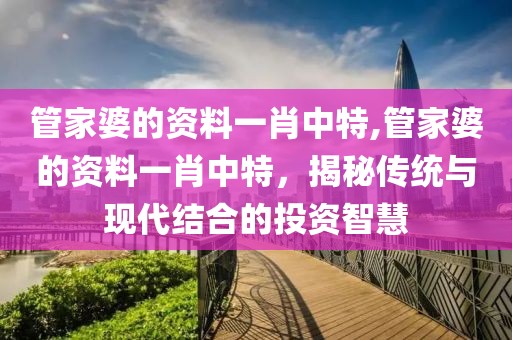 管家婆的资料一肖中特,管家婆的资料一肖中特，揭秘传统与现代结合的投资智慧