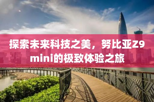 探索未来科技之美，努比亚Z9mini的极致体验之旅
