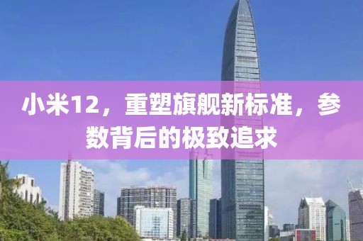 小米12，重塑旗舰新标准，参数背后的极致追求