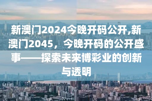新澳门2024今晚开码公开,新澳门2045，今晚开码的公开盛事——探索未来博彩业的创新与透明