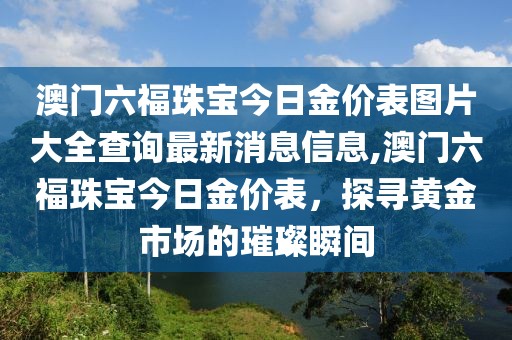澳门六福珠宝今日金价表图片大全查询最新消息信息,澳门六福珠宝今日金价表，探寻黄金市场的璀璨瞬间