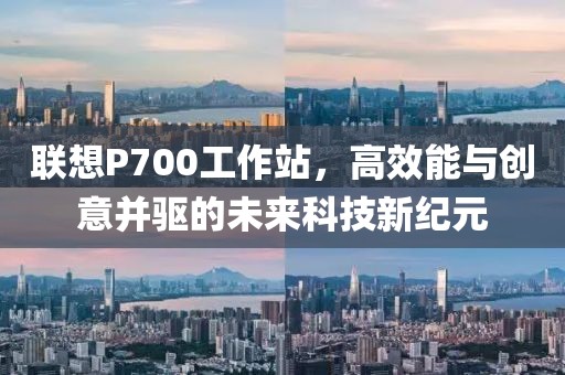 联想P700工作站，高效能与创意并驱的未来科技新纪元