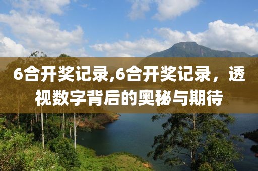6合开奖记录,6合开奖记录，透视数字背后的奥秘与期待