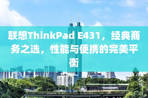 联想ThinkPad E431，经典商务之选，性能与便携的完美平衡