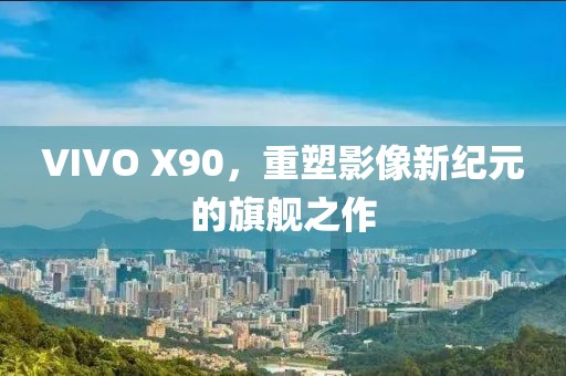 VIVO X90，重塑影像新纪元的旗舰之作