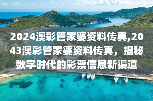 2024澳彩管家婆资料传真,2043澳彩管家婆资料传真，揭秘数字时代的彩票信息新渠道