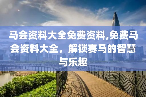 马会资料大全免费资料,免费马会资料大全，解锁赛马的智慧与乐趣