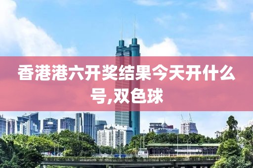 香港港六开奖结果今天开什么号,双色球