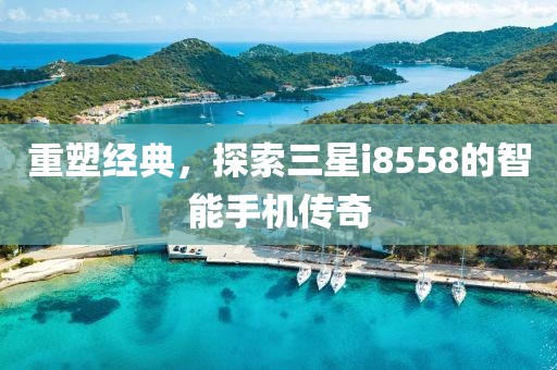 重塑经典，探索三星i8558的智能手机传奇