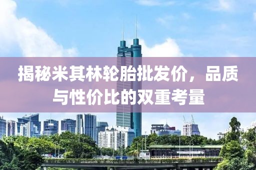 揭秘米其林轮胎批发价，品质与性价比的双重考量