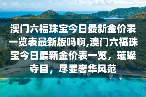 澳门六福珠宝今日最新金价表一览表最新版吗啊,澳门六福珠宝今日最新金价表一览，璀璨夺目，尽显奢华风范
