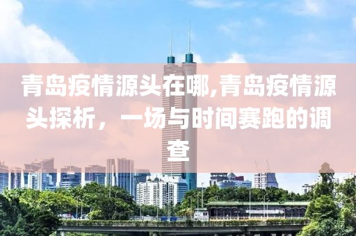 青岛疫情源头在哪,青岛疫情源头探析，一场与时间赛跑的调查