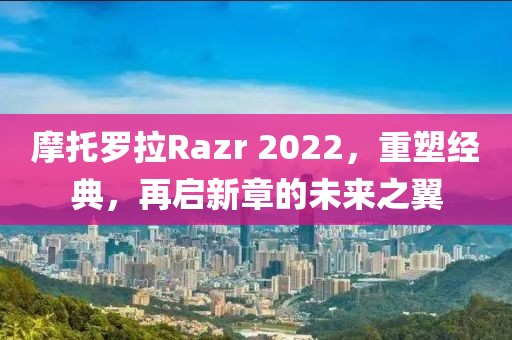 摩托罗拉Razr 2022，重塑经典，再启新章的未来之翼
