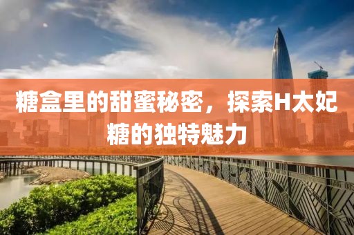 糖盒里的甜蜜秘密，探索H太妃糖的独特魅力