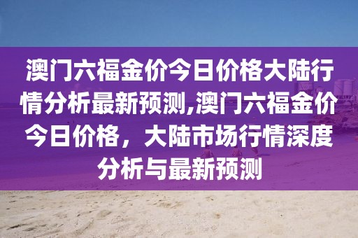 澳门六福金价今日价格大陆行情分析最新预测,澳门六福金价今日价格，大陆市场行情深度分析与最新预测