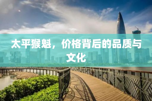 太平猴魁，价格背后的品质与文化