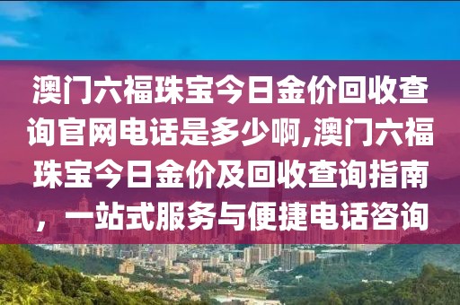 澳门六福珠宝今日金价回收查询官网电话是多少啊,澳门六福珠宝今日金价及回收查询指南，一站式服务与便捷电话咨询