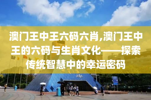 澳门王中王六码六肖,澳门王中王的六码与生肖文化——探索传统智慧中的幸运密码