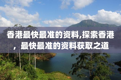 香港最快最准的资料,探索香港，最快最准的资料获取之道