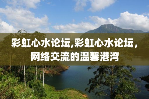 彩虹心水论坛,彩虹心水论坛，网络交流的温馨港湾