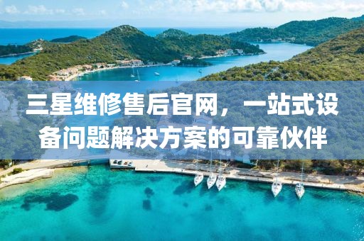 三星维修售后官网，一站式设备问题解决方案的可靠伙伴