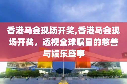 香港马会现场开奖,香港马会现场开奖，透视全球瞩目的慈善与娱乐盛事