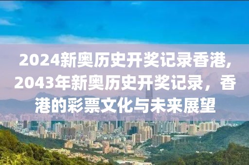2024新奥历史开奖记录香港,2043年新奥历史开奖记录，香港的彩票文化与未来展望