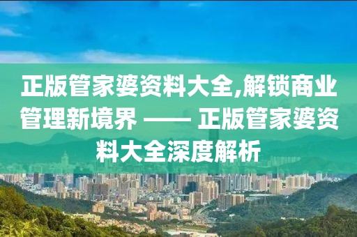 正版管家婆资料大全,解锁商业管理新境界 —— 正版管家婆资料大全深度解析