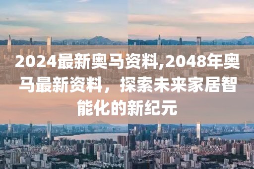 2024最新奥马资料,2048年奥马最新资料，探索未来家居智能化的新纪元