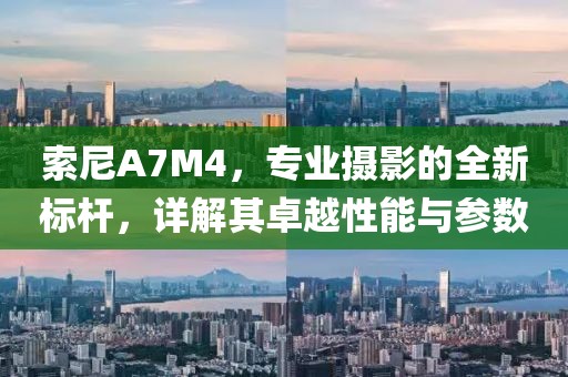 索尼A7M4，专业摄影的全新标杆，详解其卓越性能与参数