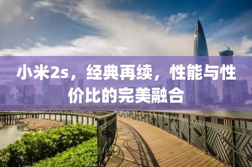 小米2s，经典再续，性能与性价比的完美融合