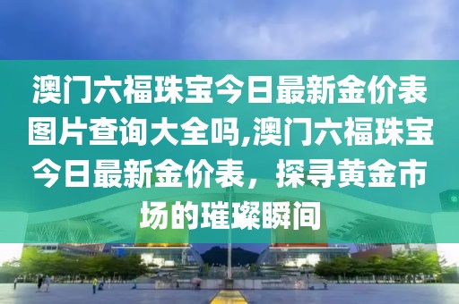 澳门六福珠宝今日最新金价表图片查询大全吗,澳门六福珠宝今日最新金价表，探寻黄金市场的璀璨瞬间