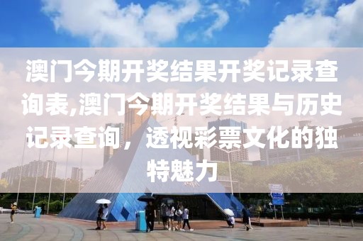 澳门今期开奖结果开奖记录查询表,澳门今期开奖结果与历史记录查询，透视彩票文化的独特魅力
