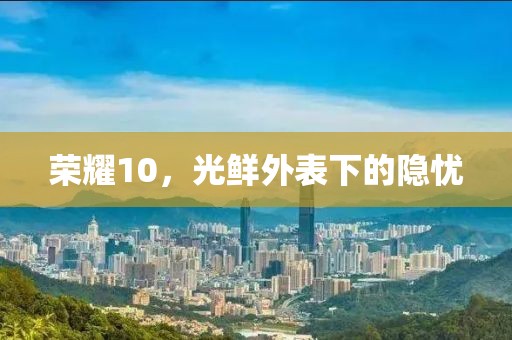 荣耀10，光鲜外表下的隐忧