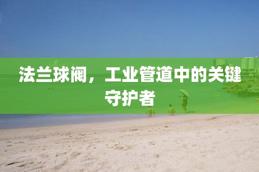 法兰球阀，工业管道中的关键守护者