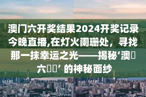 澳门六开奖结果2024开奖记录今晚直播,在灯火阑珊处，寻找那一抹幸运之光——揭秘‘澳門 六開獎’ 的神秘面纱