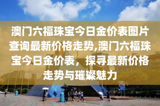 澳门六福珠宝今日金价表图片查询最新价格走势,澳门六福珠宝今日金价表，探寻最新价格走势与璀璨魅力