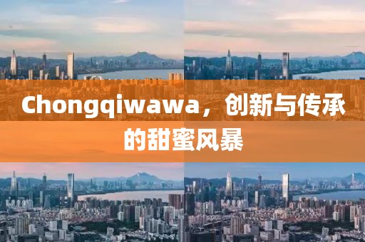 Chongqiwawa，创新与传承的甜蜜风暴