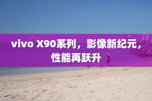 vivo X90系列，影像新纪元，性能再跃升
