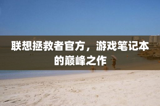 联想拯救者官方，游戏笔记本的巅峰之作